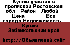 Куплю участок с пропиской.Ростовская обл › Район ­ Любой › Цена ­ 15 000 - Все города Недвижимость » Куплю   . Забайкальский край